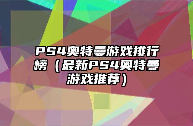 PS4奥特曼游戏排行榜（最新PS4奥特曼游戏推荐）