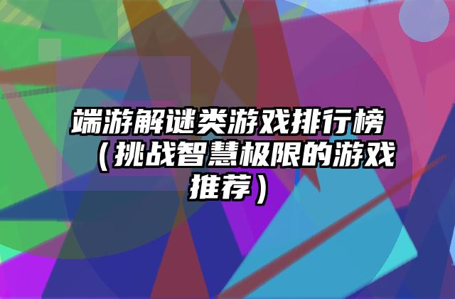 端游解谜类游戏排行榜（挑战智慧极限的游戏推荐）