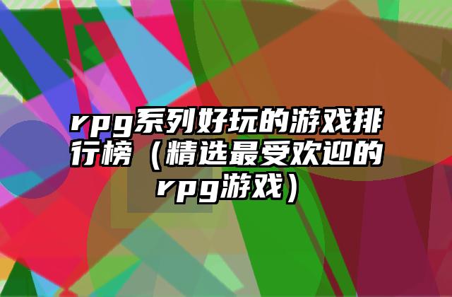 rpg系列好玩的游戏排行榜（精选最受欢迎的rpg游戏）