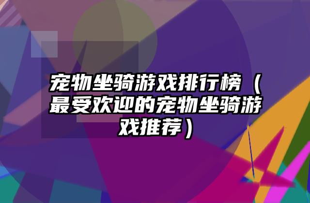 宠物坐骑游戏排行榜（最受欢迎的宠物坐骑游戏推荐）
