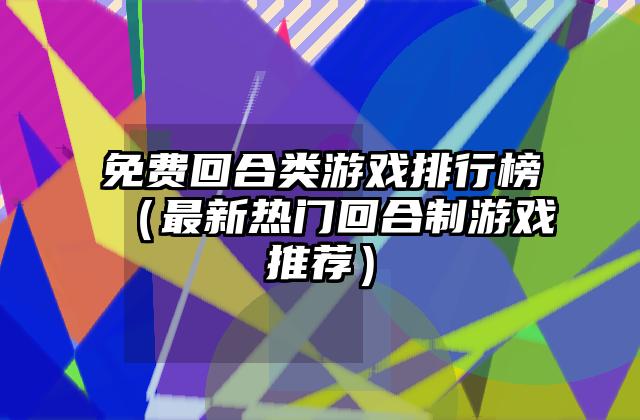 免费回合类游戏排行榜（最新热门回合制游戏推荐）