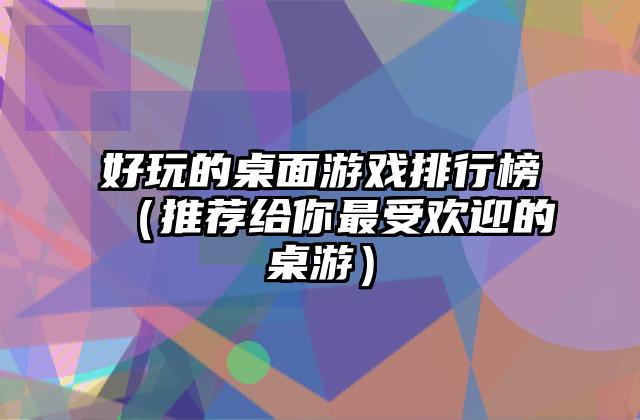 好玩的桌面游戏排行榜（推荐给你最受欢迎的桌游）
