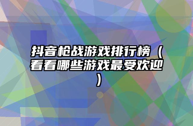 抖音枪战游戏排行榜（看看哪些游戏最受欢迎）