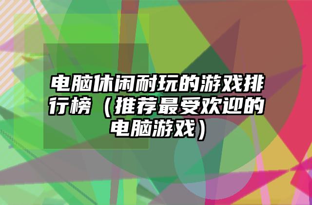 电脑休闲耐玩的游戏排行榜（推荐最受欢迎的电脑游戏）