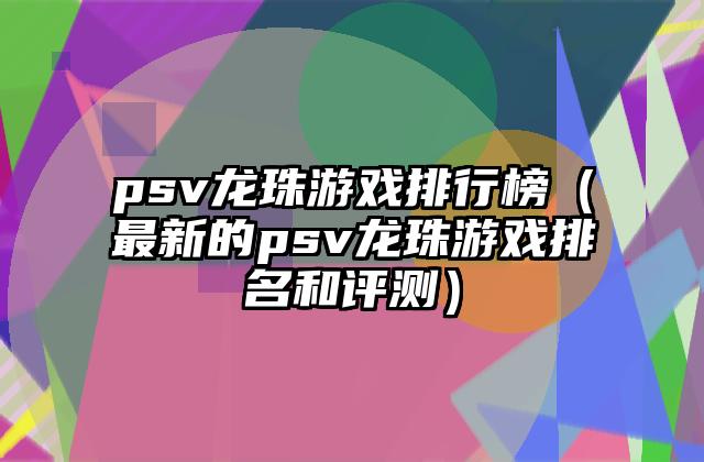 psv龙珠游戏排行榜（最新的psv龙珠游戏排名和评测）