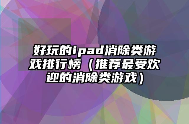 好玩的ipad消除类游戏排行榜（推荐最受欢迎的消除类游戏）