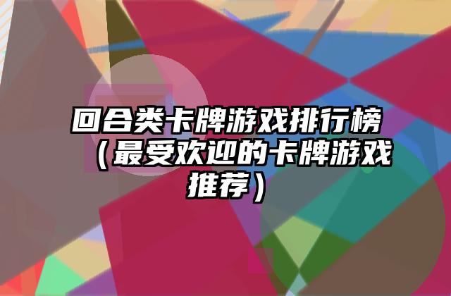 回合类卡牌游戏排行榜（最受欢迎的卡牌游戏推荐）
