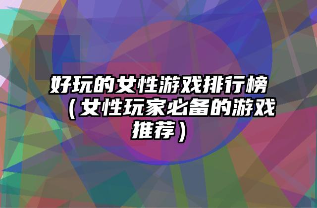 好玩的女性游戏排行榜（女性玩家必备的游戏推荐）