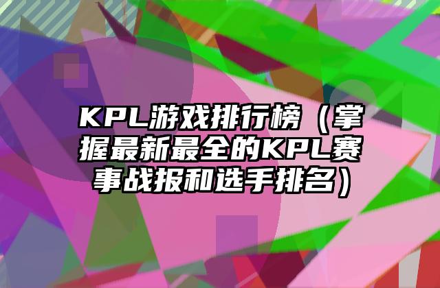 KPL游戏排行榜（掌握最新最全的KPL赛事战报和选手排名）