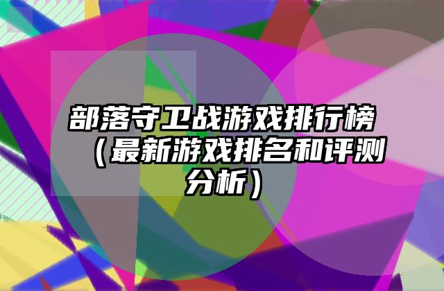 部落守卫战游戏排行榜（最新游戏排名和评测分析）