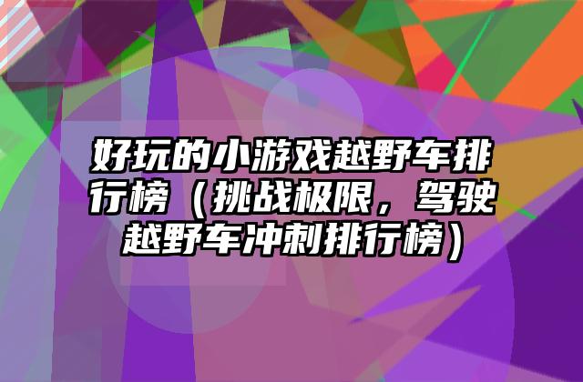 好玩的小游戏越野车排行榜（挑战极限，驾驶越野车冲刺排行榜）