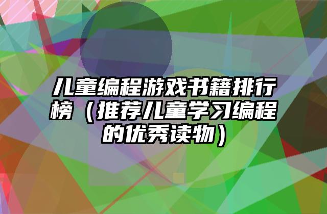 儿童编程游戏书籍排行榜（推荐儿童学习编程的优秀读物）