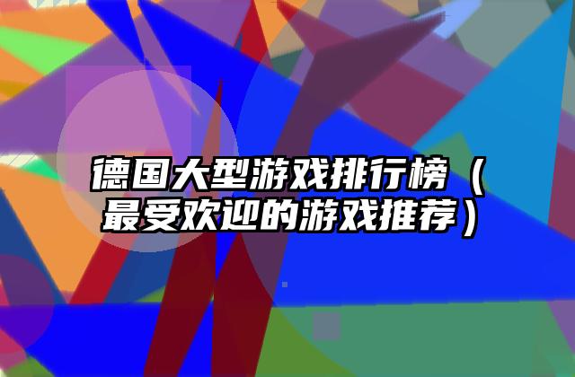 德国大型游戏排行榜（最受欢迎的游戏推荐）
