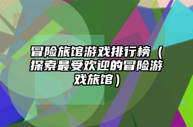 冒险旅馆游戏排行榜（探索最受欢迎的冒险游戏旅馆）