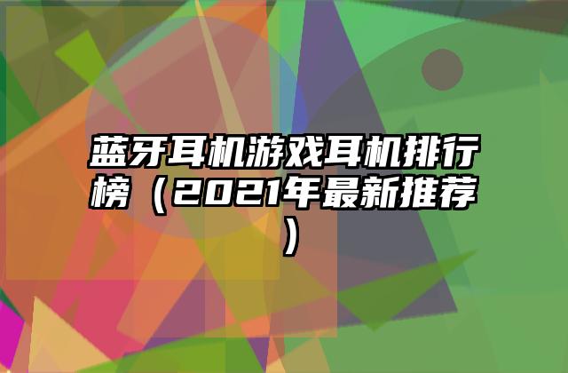 蓝牙耳机游戏耳机排行榜（2021年最新推荐）