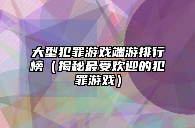 大型犯罪游戏端游排行榜（揭秘最受欢迎的犯罪游戏）