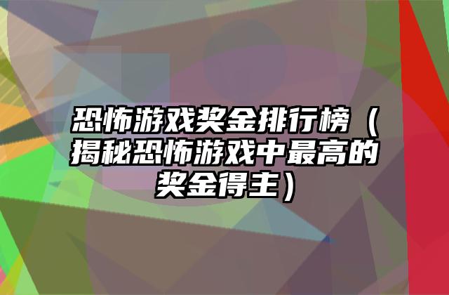 恐怖游戏奖金排行榜（揭秘恐怖游戏中最高的奖金得主）