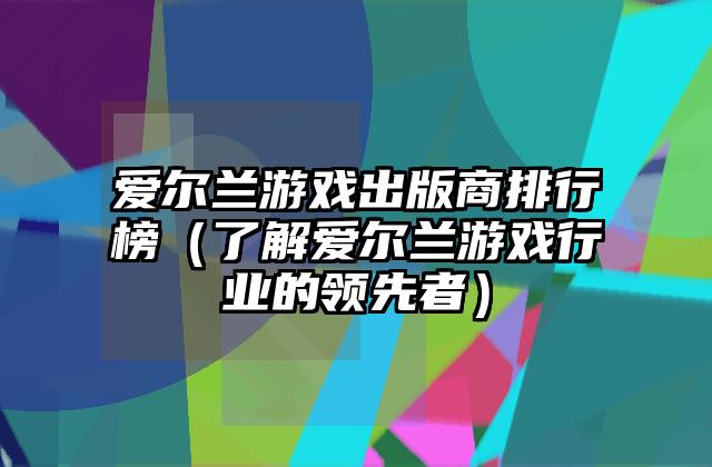爱尔兰游戏出版商排行榜（了解爱尔兰游戏行业的领先者）