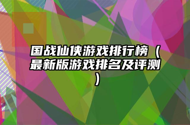国战仙侠游戏排行榜（最新版游戏排名及评测）