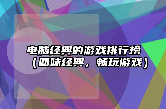 电脑经典的游戏排行榜（回味经典，畅玩游戏）