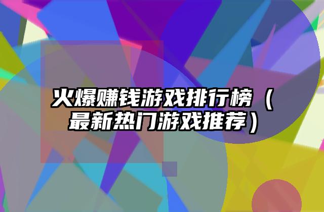 火爆赚钱游戏排行榜（最新热门游戏推荐）