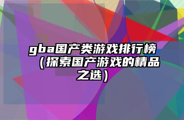 gba国产类游戏排行榜（探索国产游戏的精品之选）