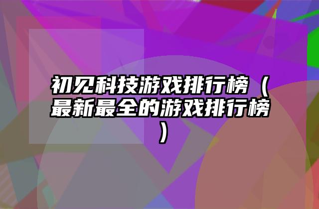 初见科技游戏排行榜（最新最全的游戏排行榜）