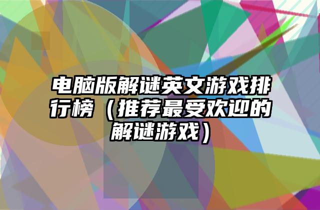 电脑版解谜英文游戏排行榜（推荐最受欢迎的解谜游戏）