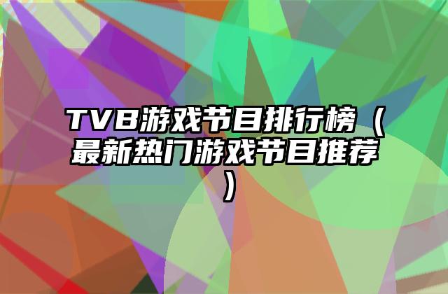 TVB游戏节目排行榜（最新热门游戏节目推荐）