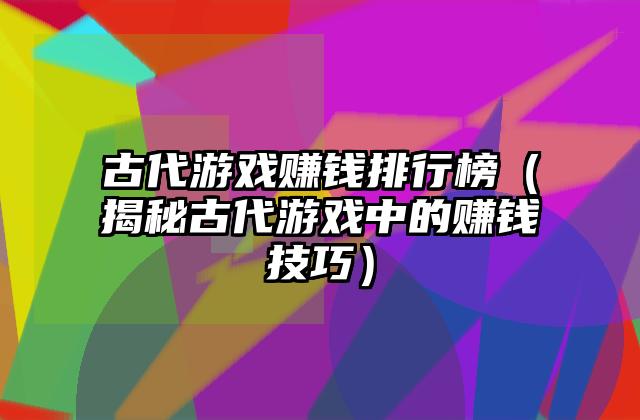 古代游戏赚钱排行榜（揭秘古代游戏中的赚钱技巧）