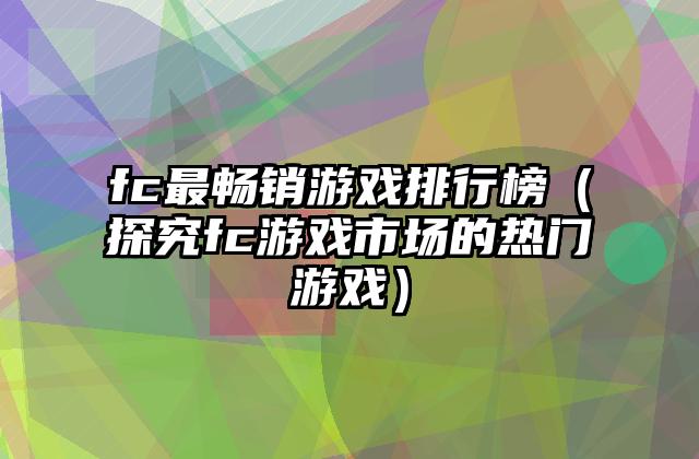 fc最畅销游戏排行榜（探究fc游戏市场的热门游戏）