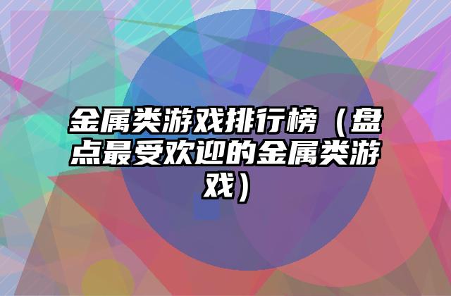 金属类游戏排行榜（盘点最受欢迎的金属类游戏）