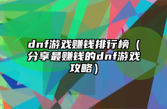 dnf游戏赚钱排行榜（分享最赚钱的dnf游戏攻略）
