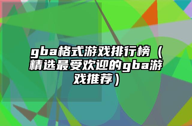gba格式游戏排行榜（精选最受欢迎的gba游戏推荐）