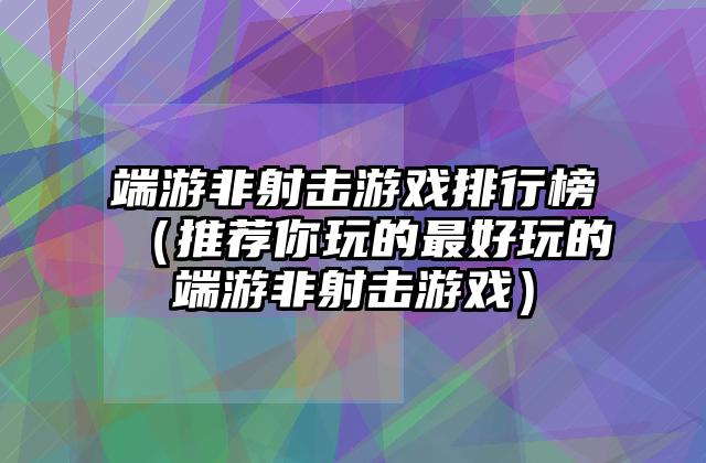 端游非射击游戏排行榜（推荐你玩的最好玩的端游非射击游戏）