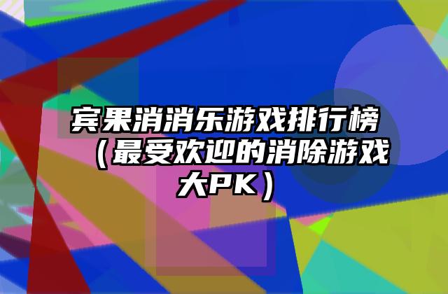 宾果消消乐游戏排行榜（最受欢迎的消除游戏大PK）