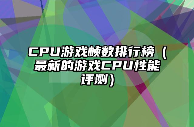CPU游戏帧数排行榜（最新的游戏CPU性能评测）