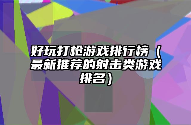 好玩打枪游戏排行榜（最新推荐的射击类游戏排名）