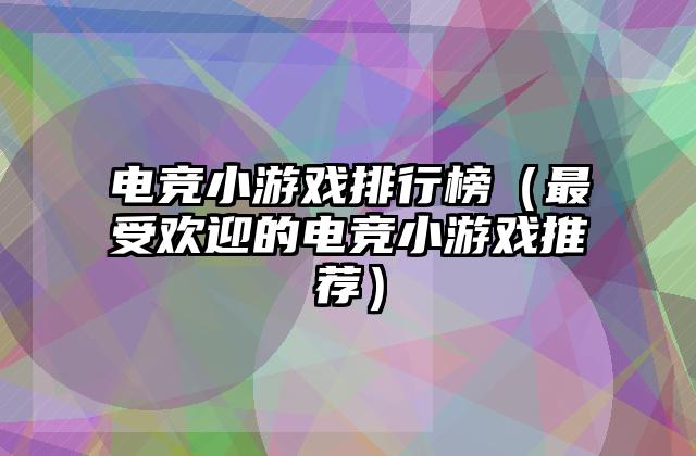 电竞小游戏排行榜（最受欢迎的电竞小游戏推荐）
