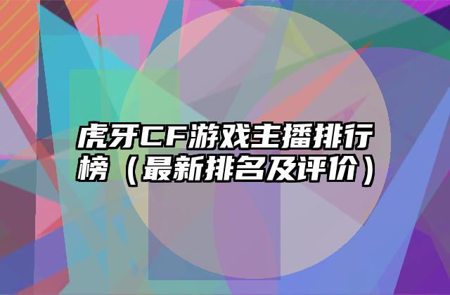 虎牙CF游戏主播排行榜（最新排名及评价）
