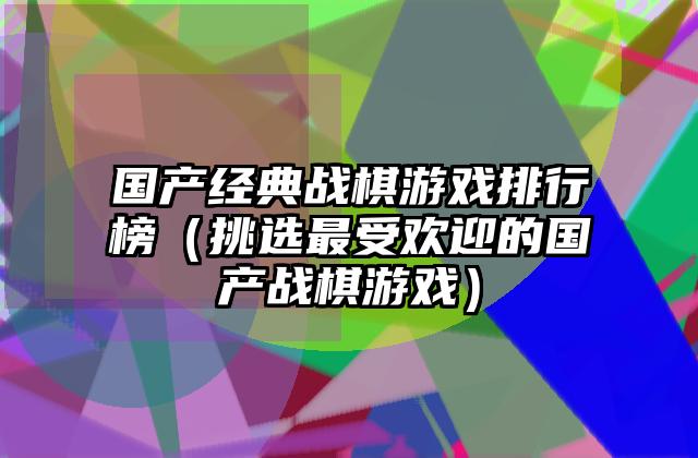国产经典战棋游戏排行榜（挑选最受欢迎的国产战棋游戏）
