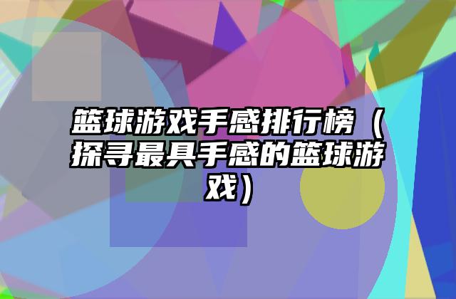 篮球游戏手感排行榜（探寻最具手感的篮球游戏）