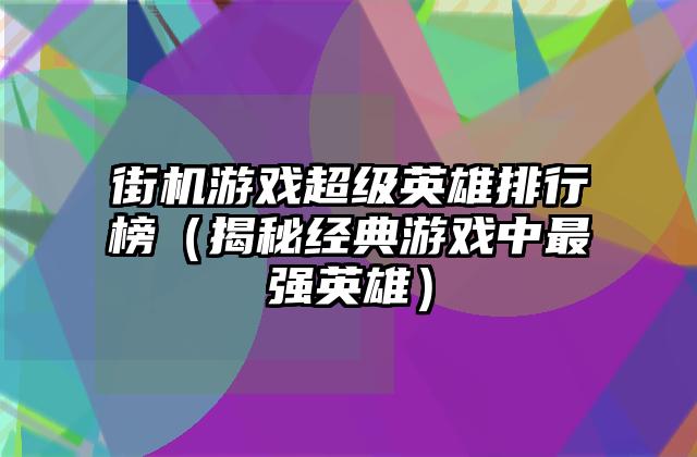 街机游戏超级英雄排行榜（揭秘经典游戏中最强英雄）