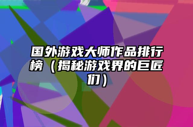 国外游戏大师作品排行榜（揭秘游戏界的巨匠们）