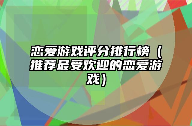 恋爱游戏评分排行榜（推荐最受欢迎的恋爱游戏）