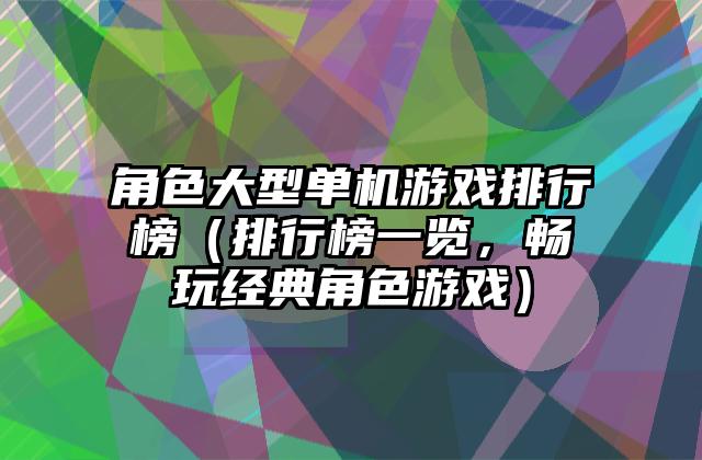角色大型单机游戏排行榜（排行榜一览，畅玩经典角色游戏）