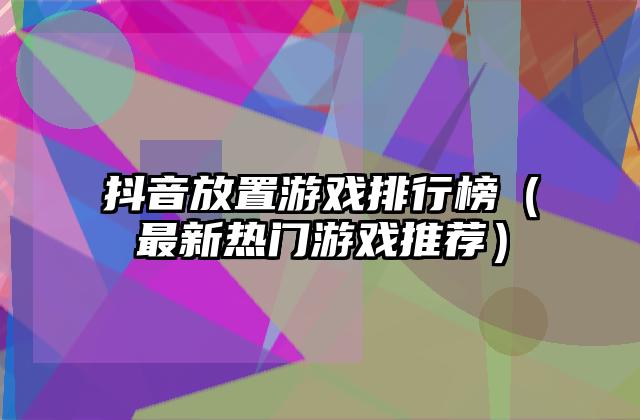 抖音放置游戏排行榜（最新热门游戏推荐）