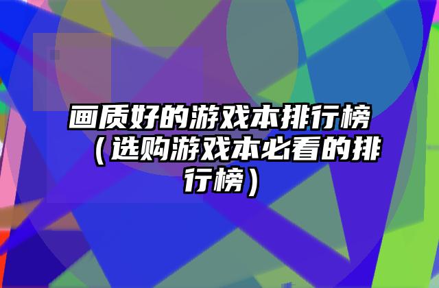 画质好的游戏本排行榜（选购游戏本必看的排行榜）