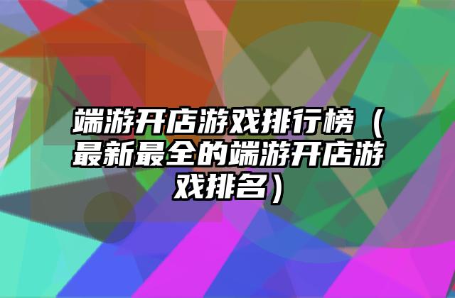 端游开店游戏排行榜（最新最全的端游开店游戏排名）