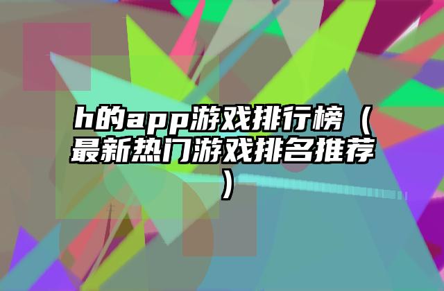 h的app游戏排行榜（最新热门游戏排名推荐）